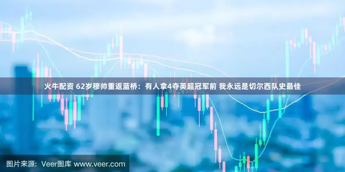 火牛配资 62岁穆帅重返蓝桥：有人拿4夺英超冠军前 我永远是切尔西队史最佳