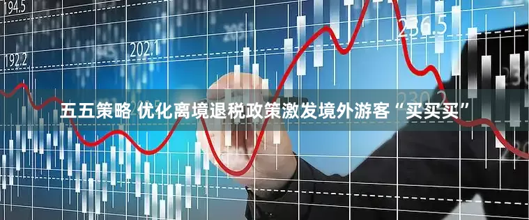 五五策略 优化离境退税政策激发境外游客“买买买”