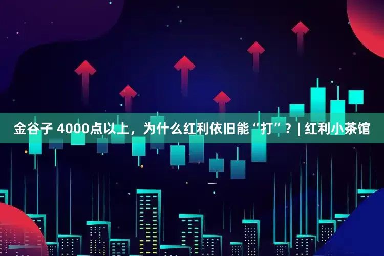 金谷子 4000点以上，为什么红利依旧能“打”？| 红利小茶馆