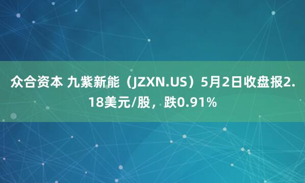 众合资本 九紫新能（JZXN.US）5月2日收盘报2.18美元/股，跌0.91%