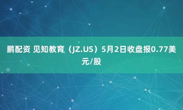 鹏配资 见知教育（JZ.US）5月2日收盘报0.77美元/股
