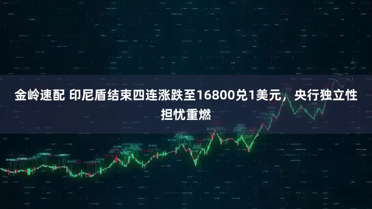 金岭速配 印尼盾结束四连涨跌至16800兑1美元，央行独立性担忧重燃