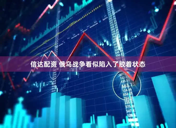 信达配资 俄乌战争看似陷入了胶着状态